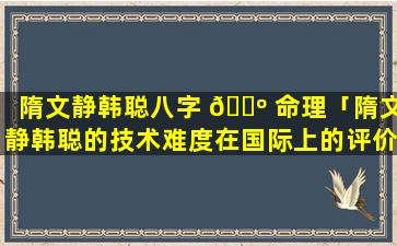 隋文静韩聪八字 🐺 命理「隋文静韩聪的技术难度在国际上的评价」